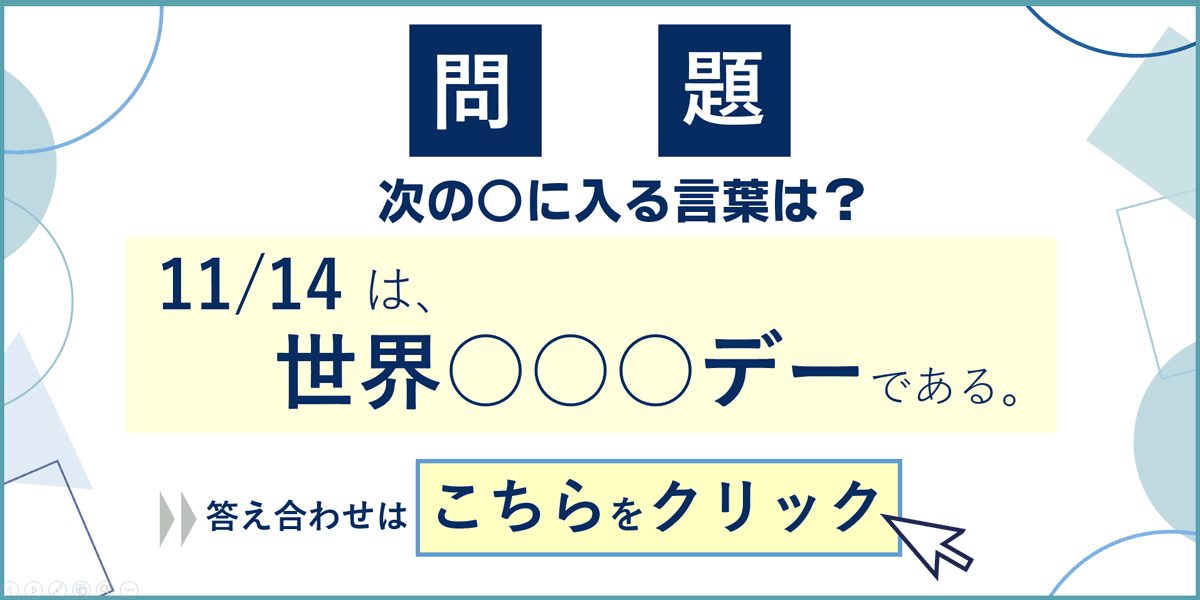 【問題】次の◯に入る言葉は？「11.14[木]は世界○○○デーである。」答え合わせはこちらをクリック。